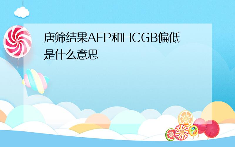 唐筛结果AFP和HCGB偏低是什么意思