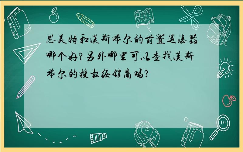 恩美特和汉斯希尔的前置过滤器哪个好?另外哪里可以查找汉斯希尔的授权经销商吗?