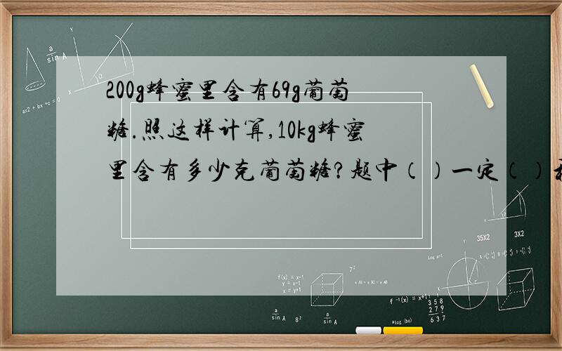 200g蜂蜜里含有69g葡萄糖.照这样计算,10kg蜂蜜里含有多少克葡萄糖?题中（）一定（）和（）成（）关系所以（）和（