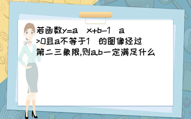 若函数y=a^x+b-1(a>0且a不等于1）的图像经过第二三象限,则a.b一定满足什么