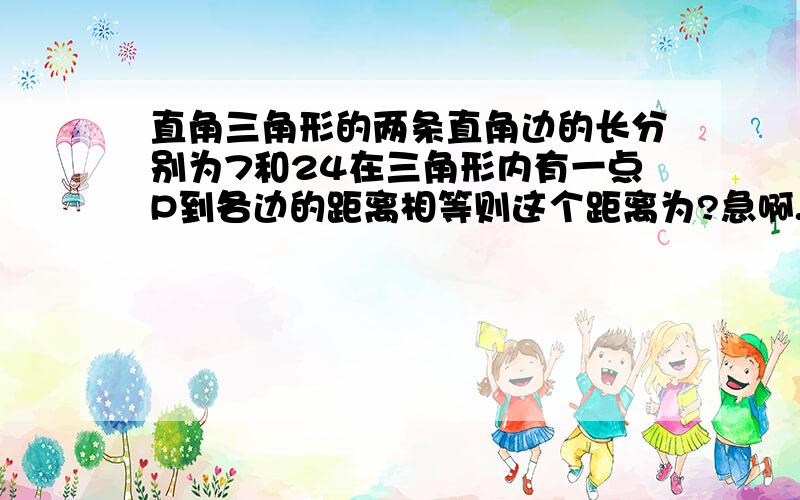 直角三角形的两条直角边的长分别为7和24在三角形内有一点P到各边的距离相等则这个距离为?急啊.