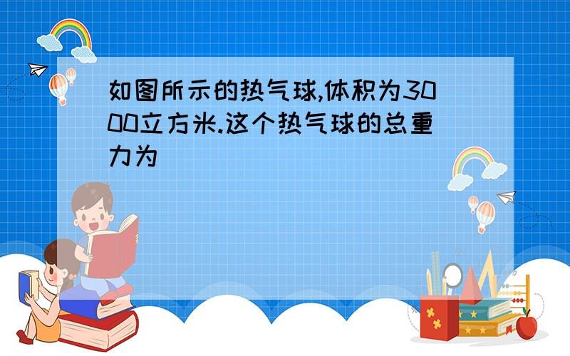 如图所示的热气球,体积为3000立方米.这个热气球的总重力为