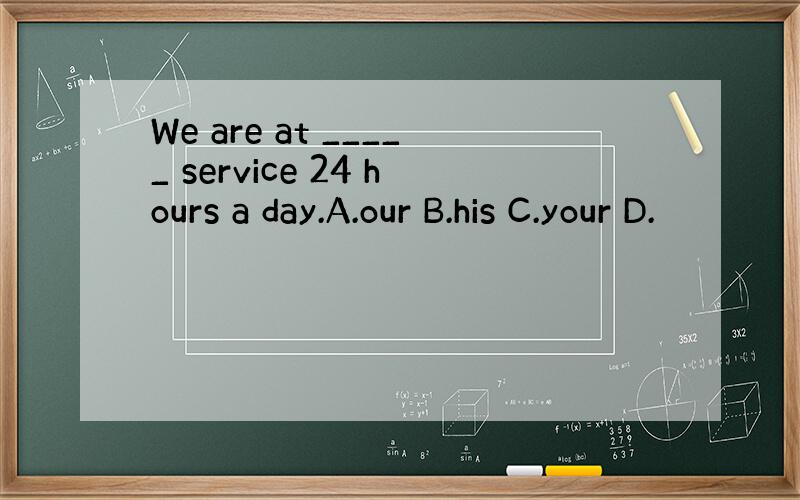 We are at _____ service 24 hours a day.A.our B.his C.your D.