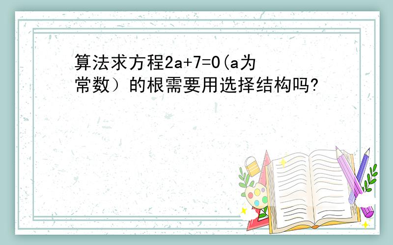 算法求方程2a+7=0(a为常数）的根需要用选择结构吗?