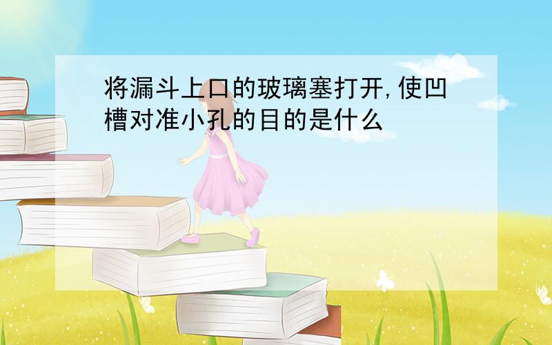 将漏斗上口的玻璃塞打开,使凹槽对准小孔的目的是什么