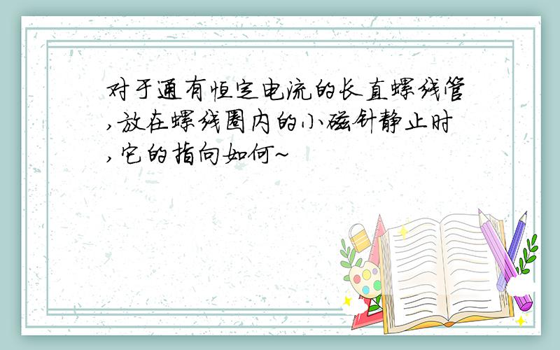 对于通有恒定电流的长直螺线管,放在螺线圈内的小磁针静止时,它的指向如何~