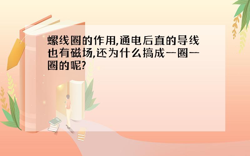 螺线圈的作用,通电后直的导线也有磁场,还为什么搞成一圈一圈的呢?