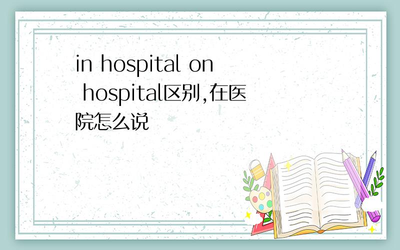 in hospital on hospital区别,在医院怎么说