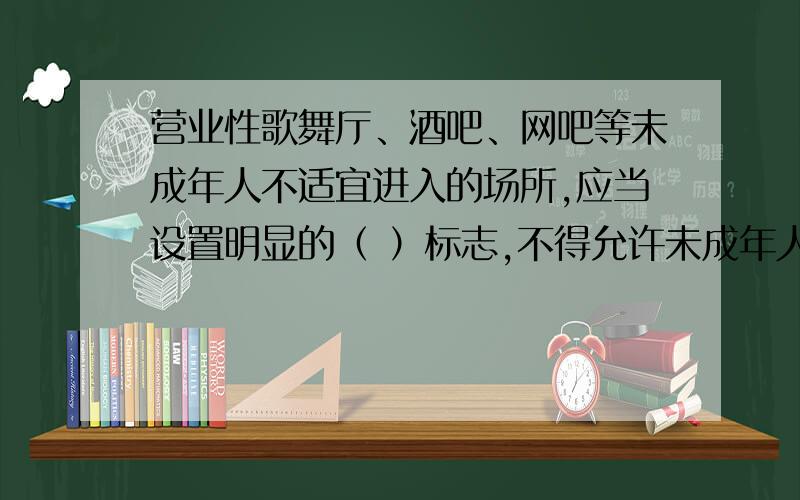 营业性歌舞厅、酒吧、网吧等未成年人不适宜进入的场所,应当设置明显的（ ）标志,不得允许未成年人进入