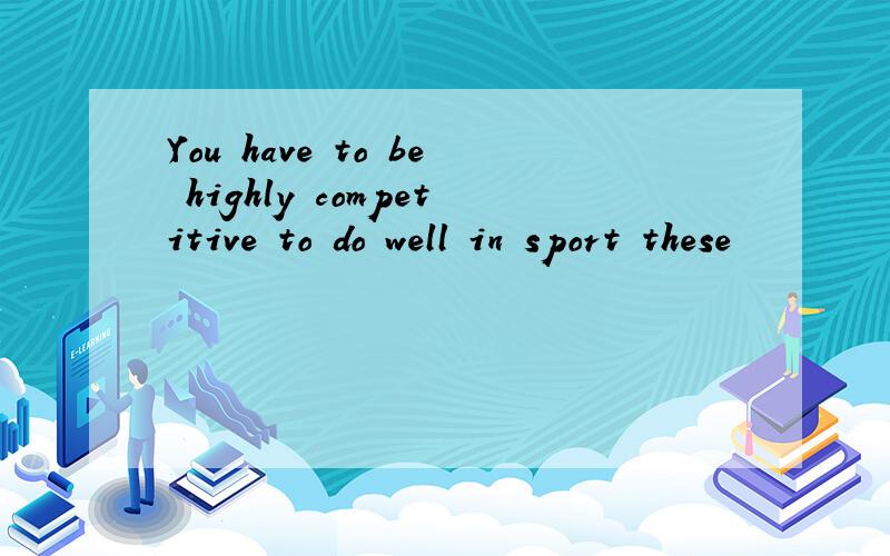 You have to be highly competitive to do well in sport these