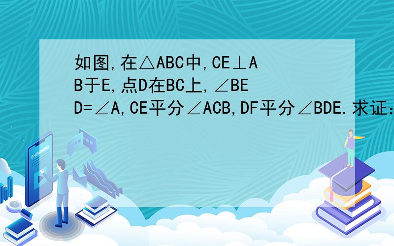 如图,在△ABC中,CE⊥AB于E,点D在BC上,∠BED=∠A,CE平分∠ACB,DF平分∠BDE.求证：DF⊥AB.