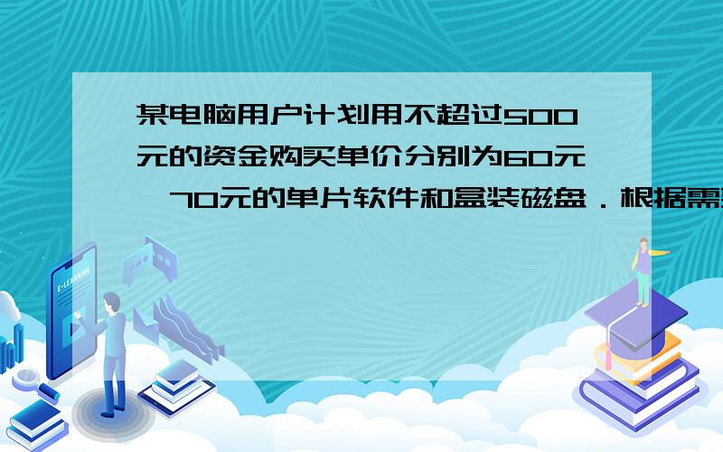 某电脑用户计划用不超过500元的资金购买单价分别为60元、70元的单片软件和盒装磁盘．根据需要，软件至少买3片，磁盘至少