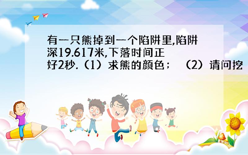 有一只熊掉到一个陷阱里,陷阱深19.617米,下落时间正好2秒.（1）求熊的颜色； （2）请问挖