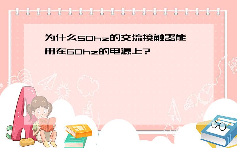 为什么50hz的交流接触器能用在60hz的电源上?