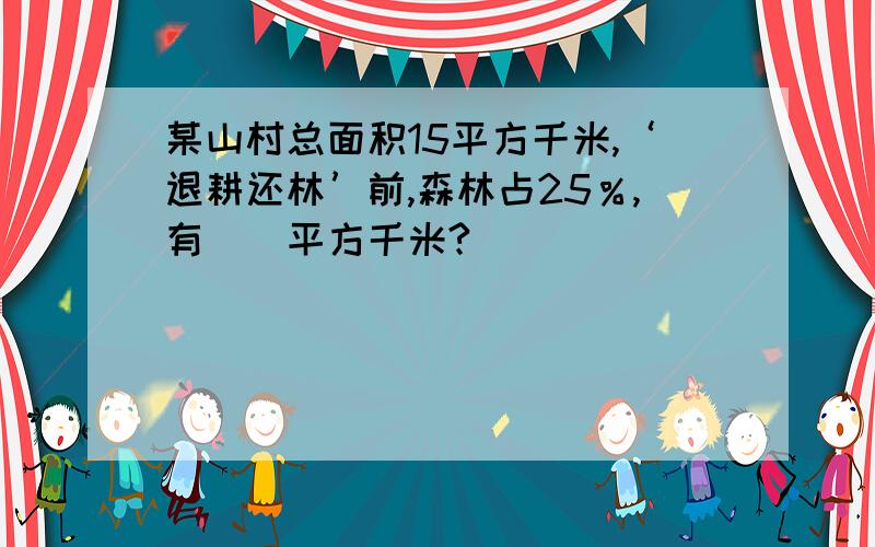 某山村总面积15平方千米,‘退耕还林’前,森林占25％,有（）平方千米?