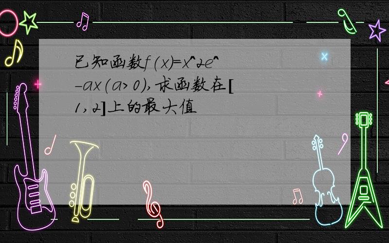 已知函数f(x)=x^2e^-ax(a>0),求函数在[1,2]上的最大值