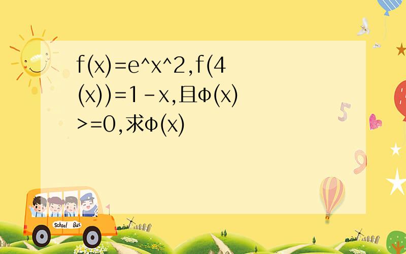 f(x)=e^x^2,f(4(x))=1-x,且φ(x)>=0,求φ(x)