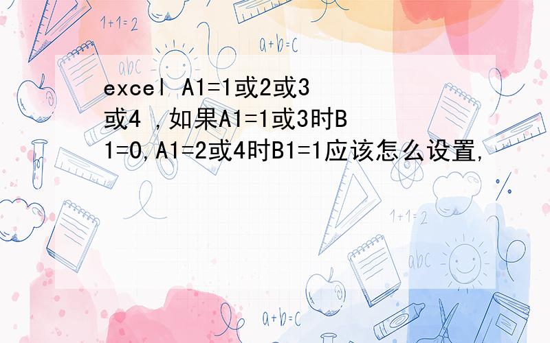 excel A1=1或2或3或4 ,如果A1=1或3时B1=0,A1=2或4时B1=1应该怎么设置,