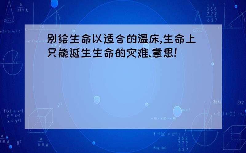 别给生命以适合的温床,生命上只能诞生生命的灾难.意思!