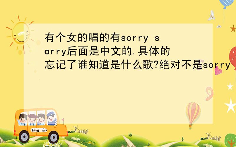 有个女的唱的有sorry sorry后面是中文的.具体的忘记了谁知道是什么歌?绝对不是sorry sorry那首歌