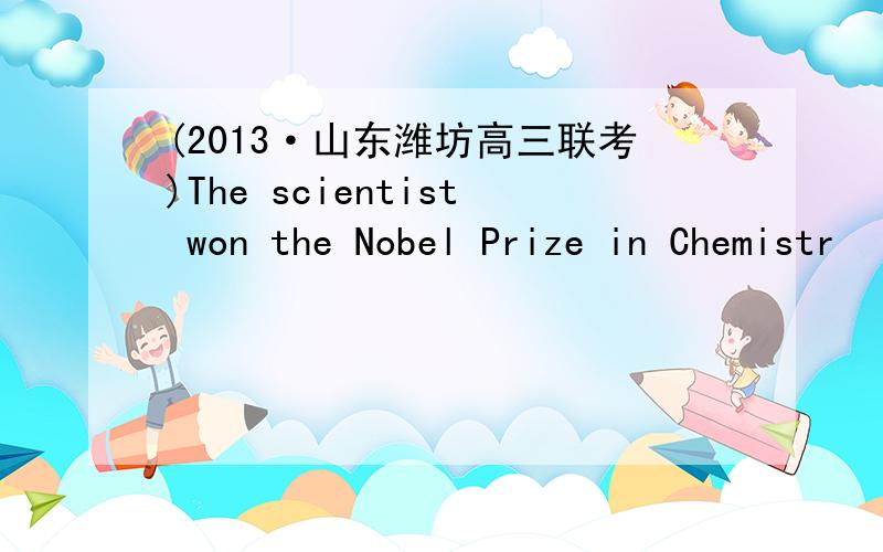 (2013·山东潍坊高三联考)The scientist won the Nobel Prize in Chemistr