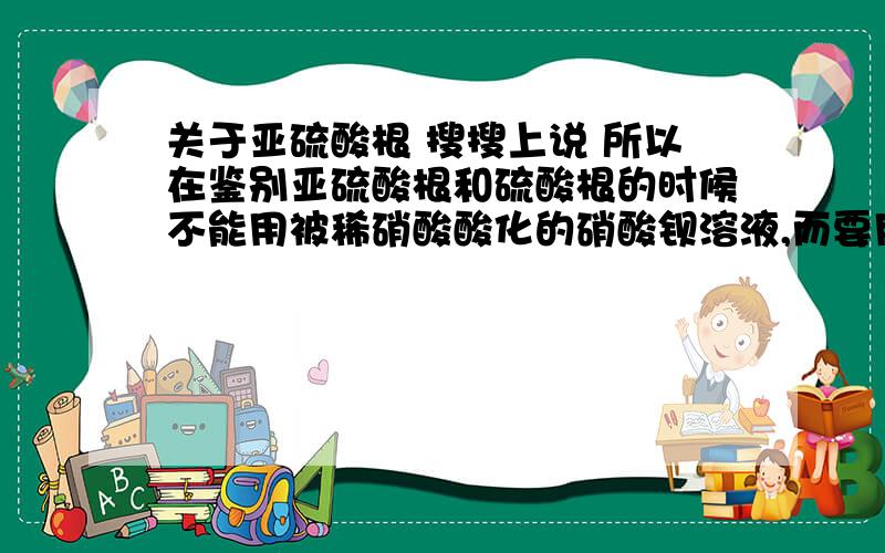 关于亚硫酸根 搜搜上说 所以在鉴别亚硫酸根和硫酸根的时候不能用被稀硝酸酸化的硝酸钡溶液,而要用被稀盐酸酸化的硝酸钡溶液,