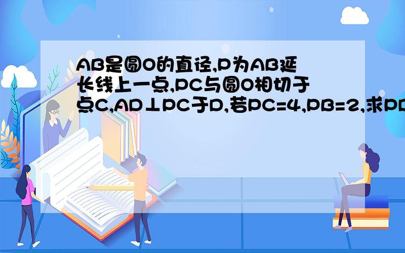 AB是圆O的直径,P为AB延长线上一点,PC与圆O相切于点C,AD⊥PC于D,若PC=4,PB=2,求PD的长