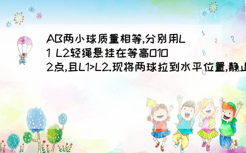 AB两小球质量相等,分别用L1 L2轻绳悬挂在等高O1O2点,且L1>L2.现将两球拉到水平位置,静止释放,在最低点