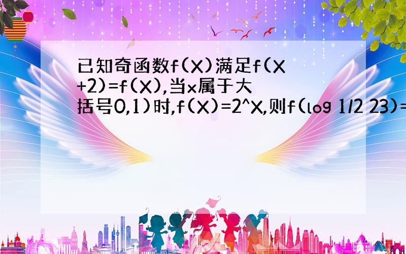 已知奇函数f(X)满足f(X+2)=f(X),当x属于大括号0,1)时,f(X)=2^X,则f(log 1/2 23)=