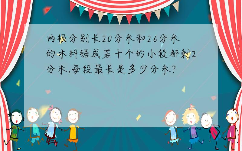 两根分别长20分米和26分米的木料锯成若干个的小段都剩2分米,每段最长是多少分米?