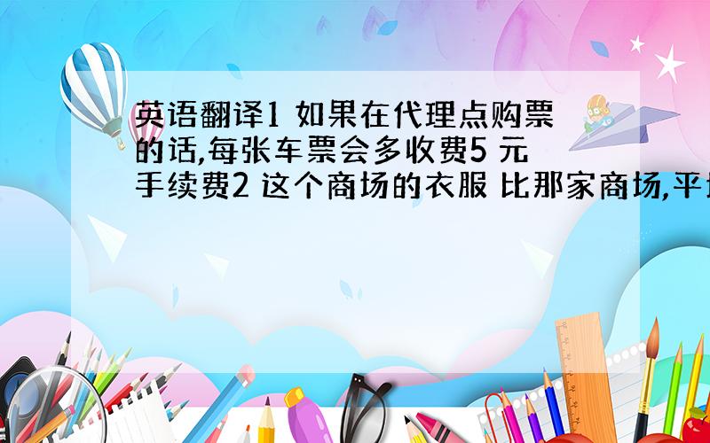 英语翻译1 如果在代理点购票的话,每张车票会多收费5 元手续费2 这个商场的衣服 比那家商场,平均便宜25%3 这是我刚