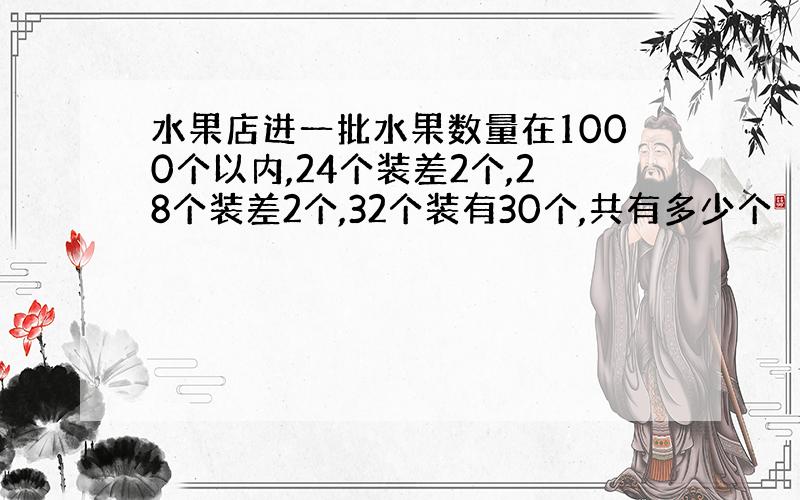 水果店进一批水果数量在1000个以内,24个装差2个,28个装差2个,32个装有30个,共有多少个