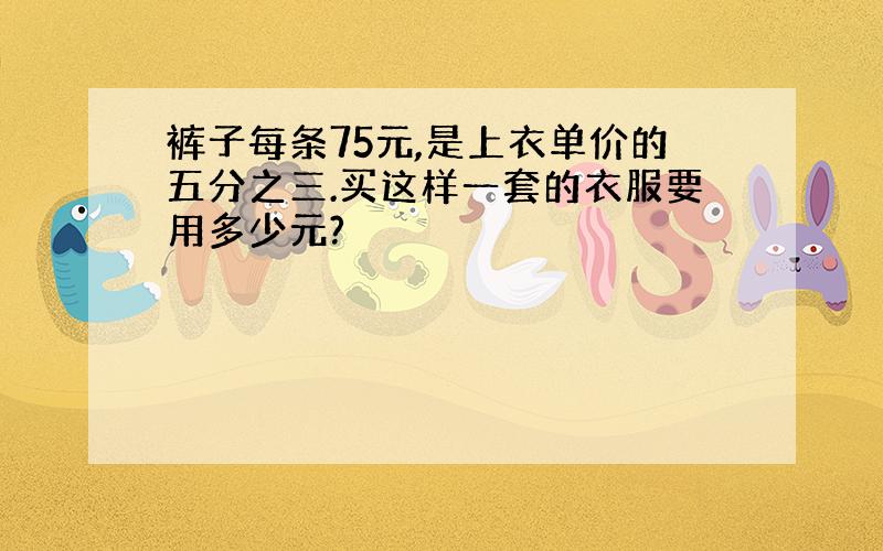 裤子每条75元,是上衣单价的五分之三.买这样一套的衣服要用多少元?