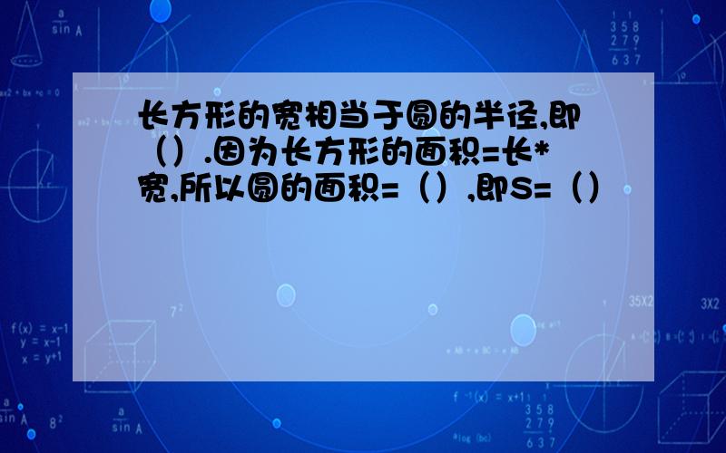 长方形的宽相当于圆的半径,即（）.因为长方形的面积=长*宽,所以圆的面积=（）,即S=（）