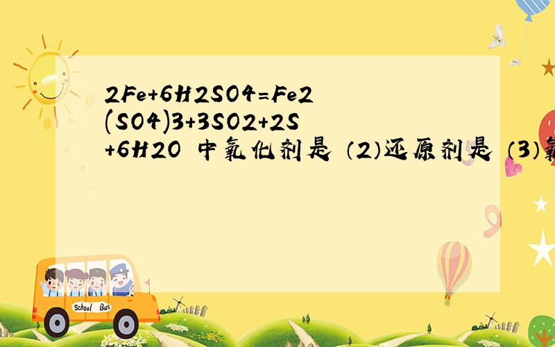 2Fe+6H2SO4=Fe2(SO4)3+3SO2+2S+6H2O 中氧化剂是 （2）还原剂是 （3）氧化产物是 （4）