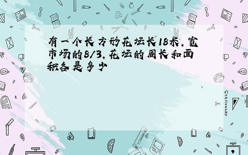 有一个长方形花坛长18米,宽市场的8/3,花坛的周长和面积各是多少