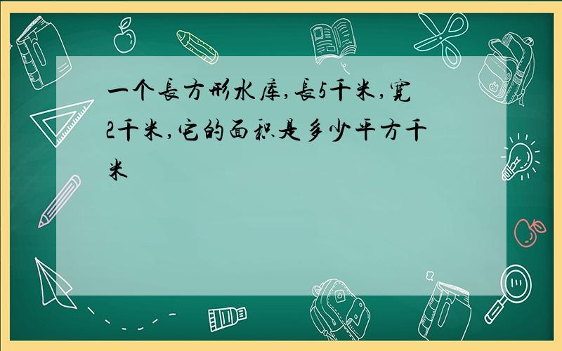 一个长方形水库,长5千米,宽2千米,它的面积是多少平方千米