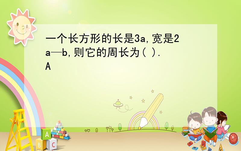 一个长方形的长是3a,宽是2a—b,则它的周长为( ).A