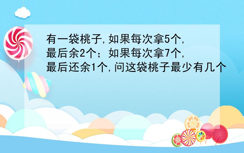 有一袋桃子,如果每次拿5个,最后余2个；如果每次拿7个,最后还余1个,问这袋桃子最少有几个