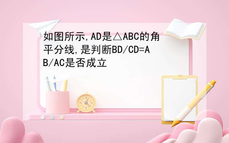 如图所示,AD是△ABC的角平分线,是判断BD/CD=AB/AC是否成立