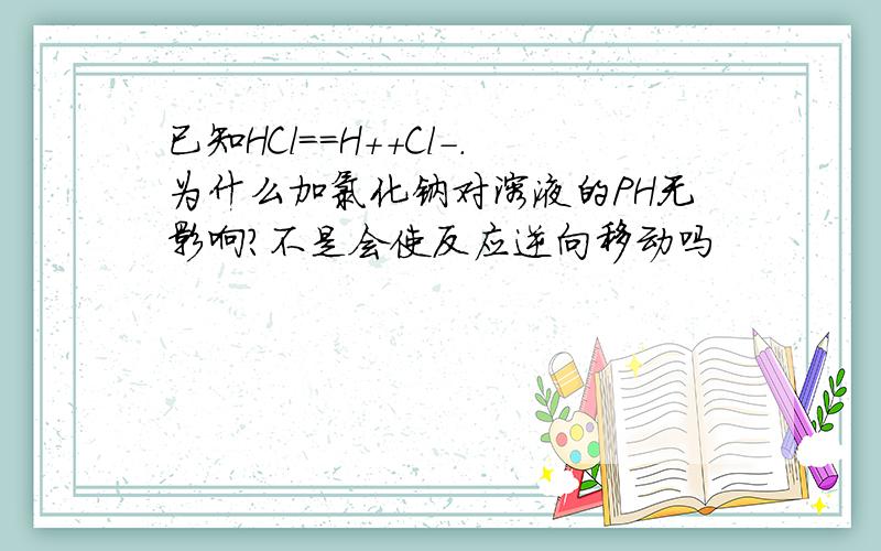 已知HCl==H＋＋Cl－.为什么加氯化钠对溶液的PH无影响?不是会使反应逆向移动吗