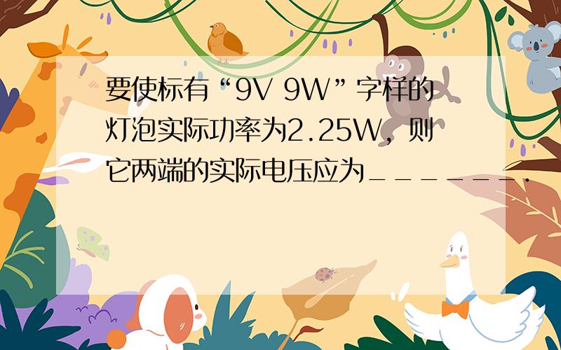 要使标有“9V 9W”字样的灯泡实际功率为2.25W，则它两端的实际电压应为______．