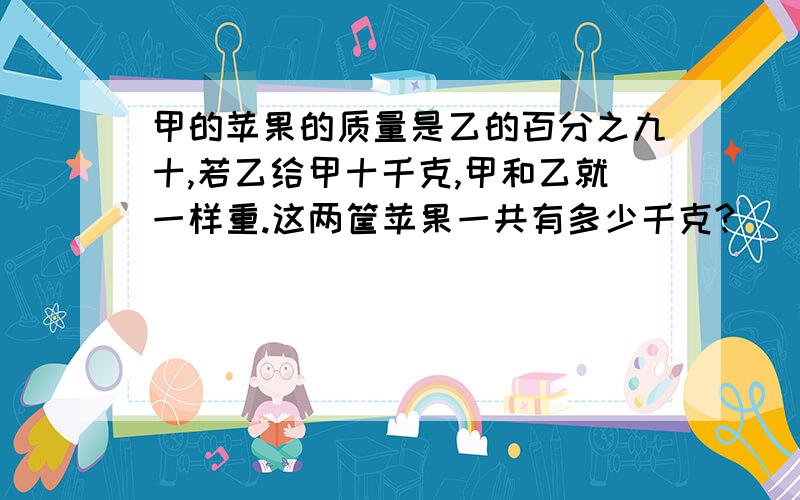 甲的苹果的质量是乙的百分之九十,若乙给甲十千克,甲和乙就一样重.这两筐苹果一共有多少千克?