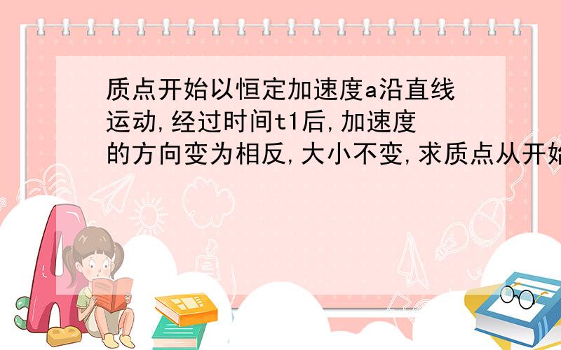 质点开始以恒定加速度a沿直线运动,经过时间t1后,加速度的方向变为相反,大小不变,求质点从开始运动后经过多少时间t,回到