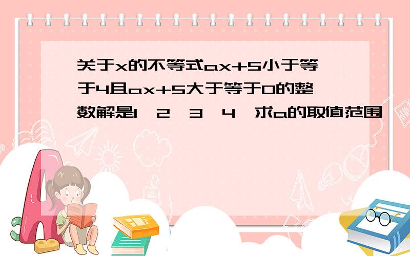 关于x的不等式ax+5小于等于4且ax+5大于等于0的整数解是1,2,3,4,求a的取值范围