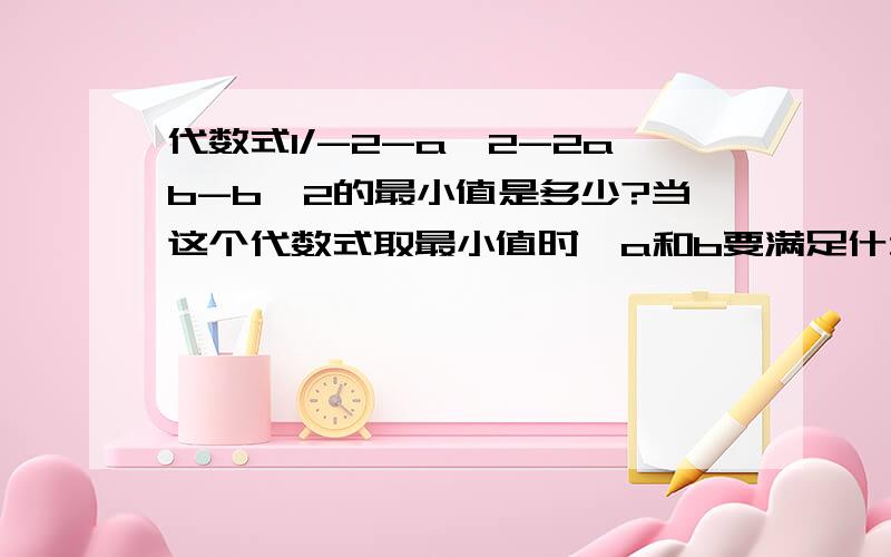 代数式1/-2-a^2-2ab-b^2的最小值是多少?当这个代数式取最小值时,a和b要满足什么条件?