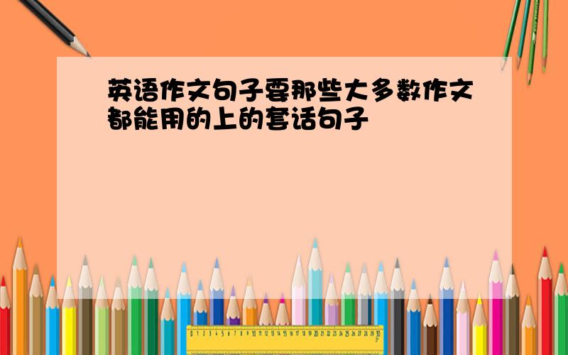 英语作文句子要那些大多数作文都能用的上的套话句子