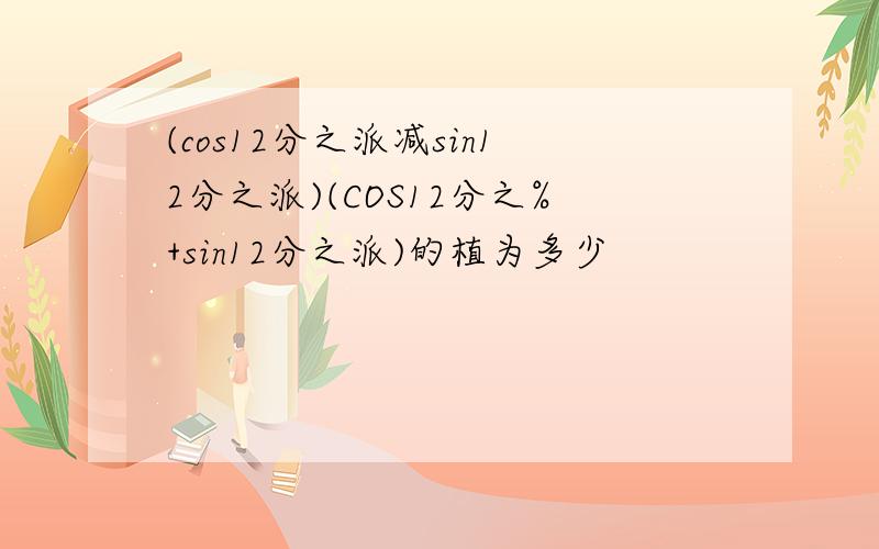 (cos12分之派减sin12分之派)(COS12分之%+sin12分之派)的植为多少