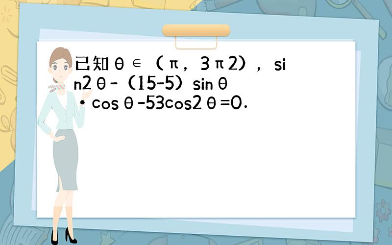 已知θ∈（π，3π2），sin2θ-（15-5）sinθ•cosθ-53cos2θ=0．