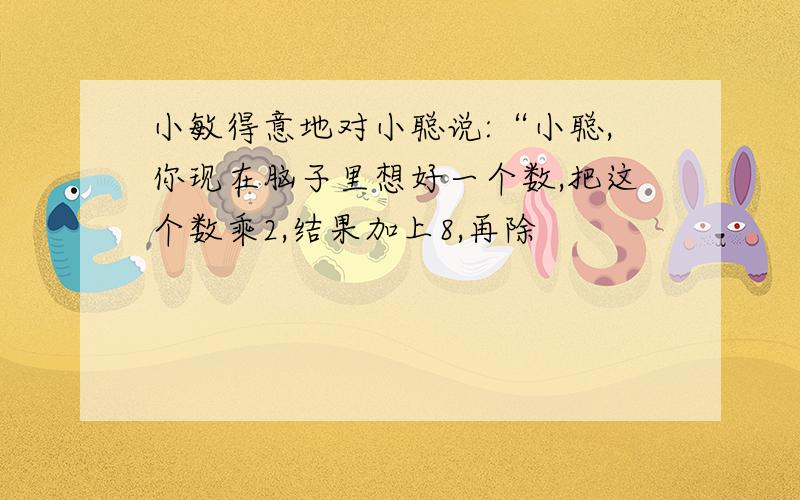 小敏得意地对小聪说:“小聪,你现在脑子里想好一个数,把这个数乘2,结果加上8,再除